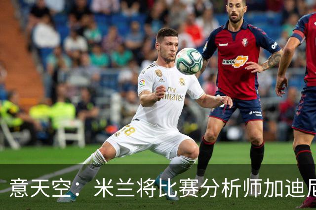 意天空：米兰将比赛分析师加迪尼尔提拔为球探主管